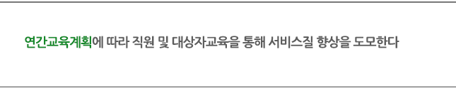 연간교육계획에 따라 직원 및 대상자교육을 통해 서비스질 향상을 도모한다.