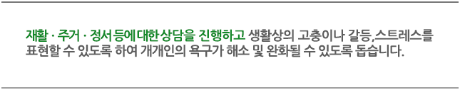 재활ㆍ주거ㆍ정서 등에 대한 상담을 진행하고 생활상의 고충이나 갈등, 스트레스를 표현할 수 있도록 하여개개인의 욕구가 해소 및 완화될 수 있도록 돕습니다. 