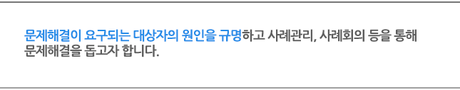 문제해결이 요구되는 대상자의 원인을 규명하고 사례관리, 사례회의 등을 통해  문제해결을 돕고자 합니다.