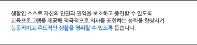 생활인 스스로 자신의 인권과 권익을 보호하고 증진할 수 있도록 교육프로그램을 제공해 적극적으로 의사를 표현하는 능력을 향상시켜 능동적이고 주도적인 생활을 영위할 수 있도록 돕습니다. 